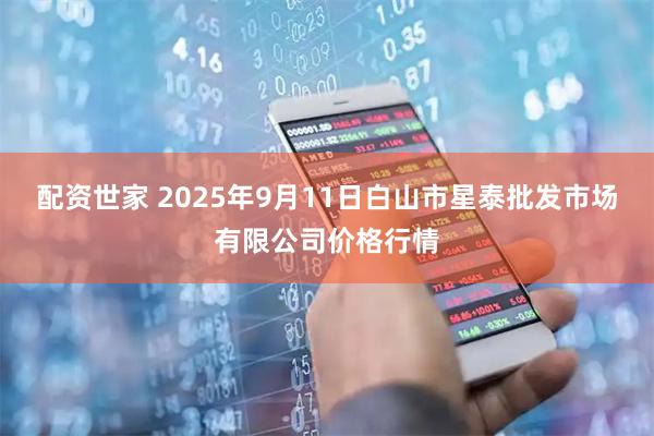 配资世家 2025年9月11日白山市星泰批发市场有限公司价格行情