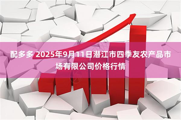 配多多 2025年9月11日潜江市四季友农产品市场有限公司价格行情