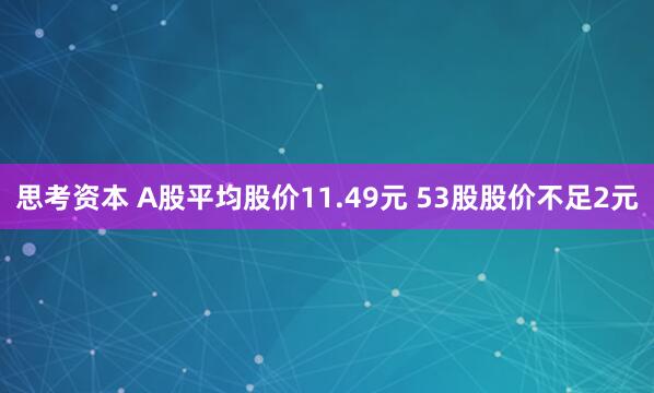 思考资本 A股平均股价11.49元 53股股价不足2元