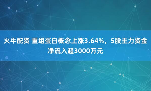 火牛配资 重组蛋白概念上涨3.64%，5股主力资金净流入超3000万元