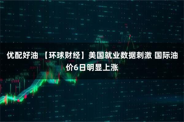 优配好油 【环球财经】美国就业数据刺激 国际油价6日明显上涨