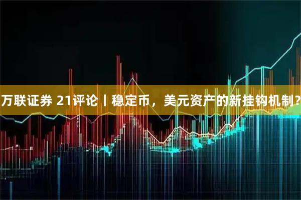 万联证券 21评论丨稳定币，美元资产的新挂钩机制？