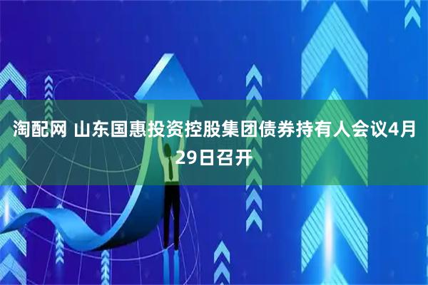 淘配网 山东国惠投资控股集团债券持有人会议4月29日召开