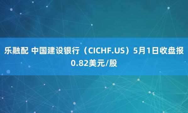 乐融配 中国建设银行（CICHF.US）5月1日收盘报0.82美元/股