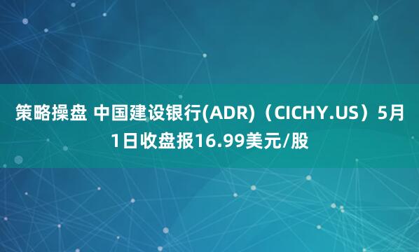策略操盘 中国建设银行(ADR)（CICHY.US）5月1日收盘报16.99美元/股