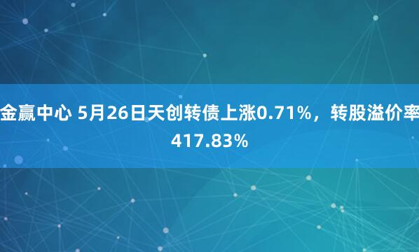 金赢中心 5月26日天创转债上涨0.71%，转股溢价率417.83%