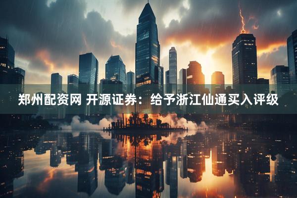 郑州配资网 开源证券：给予浙江仙通买入评级