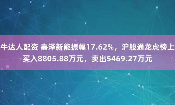 牛达人配资 嘉泽新能振幅17.62%，沪股通龙虎榜上买入8805.88万元，卖出5469.27万元