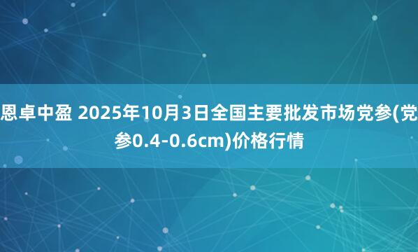 恩卓中盈 2025年10月3日全国主要批发市场党参(党参0.4-0.6cm)价格行情