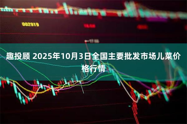 趣投顾 2025年10月3日全国主要批发市场儿菜价格行情