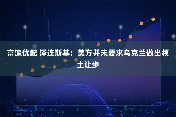 富深优配 泽连斯基：美方并未要求乌克兰做出领土让步