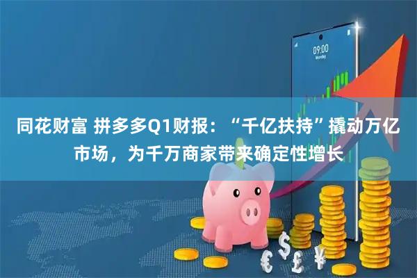 同花财富 拼多多Q1财报：“千亿扶持”撬动万亿市场，为千万商家带来确定性增长