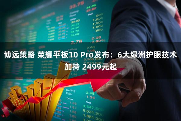 博远策略 荣耀平板10 Pro发布：6大绿洲护眼技术加持 2499元起