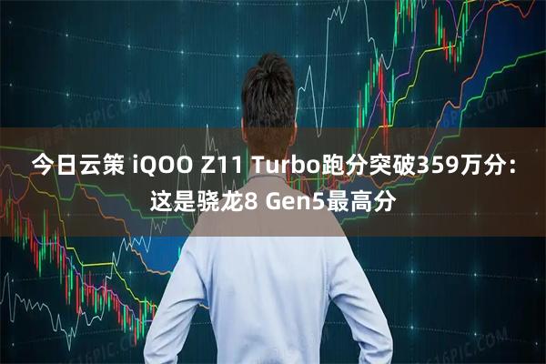 今日云策 iQOO Z11 Turbo跑分突破359万分：这是骁龙8 Gen5最高分