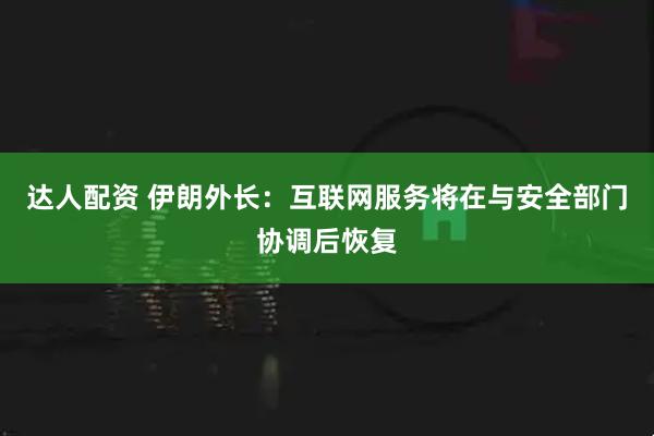 达人配资 伊朗外长：互联网服务将在与安全部门协调后恢复