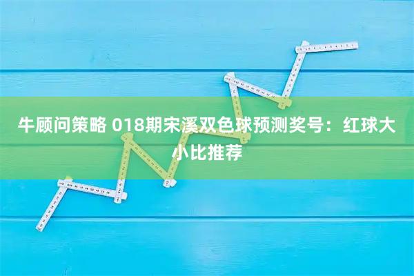 牛顾问策略 018期宋溪双色球预测奖号：红球大小比推荐