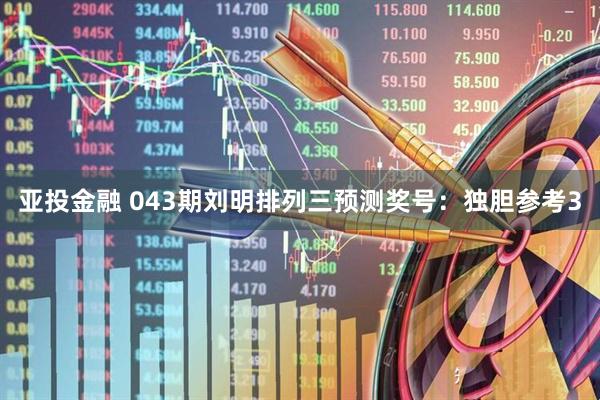 亚投金融 043期刘明排列三预测奖号：独胆参考3