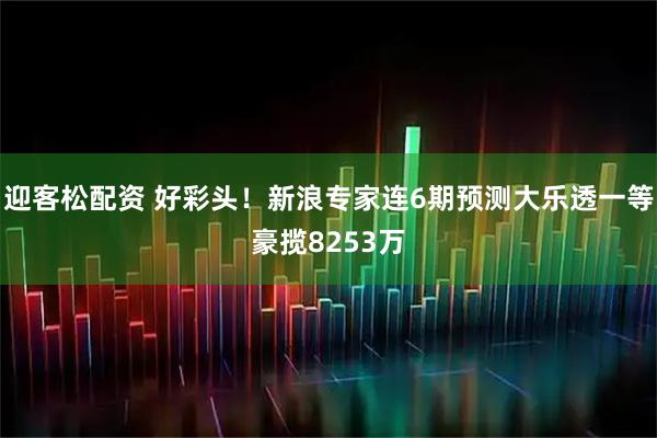 迎客松配资 好彩头！新浪专家连6期预测大乐透一等豪揽8253万