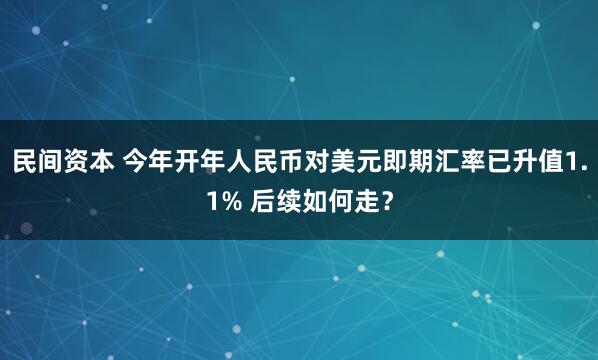 民间资本 今年开年人民币对美元即期汇率已升值1.1% 后续如何走？