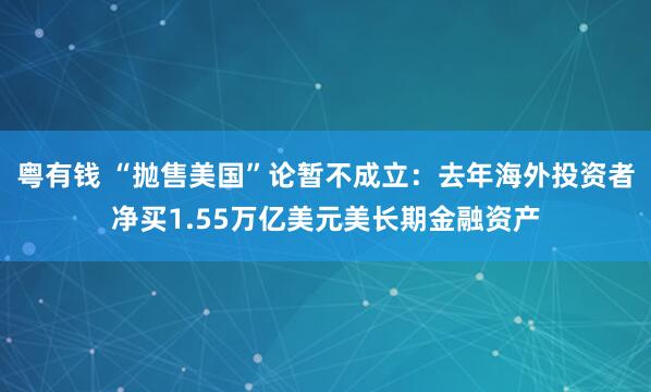粤有钱 “抛售美国”论暂不成立：去年海外投资者净买1.55万亿美元美长期金融资产