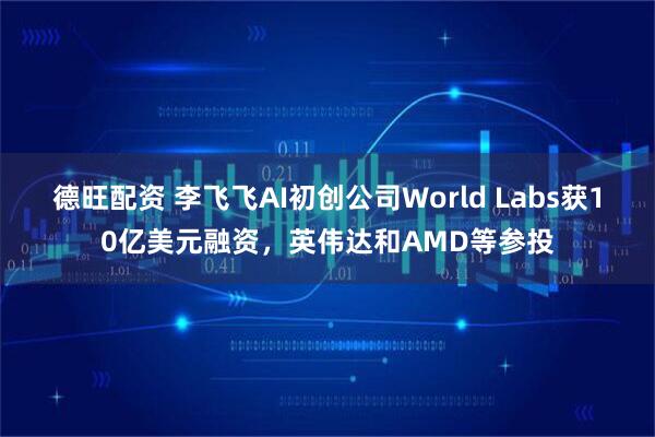 德旺配资 李飞飞AI初创公司World Labs获10亿美元融资，英伟达和AMD等参投