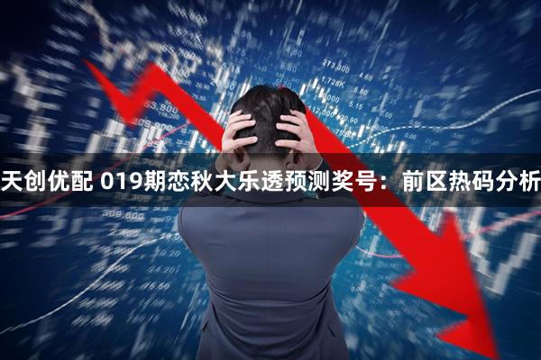 天创优配 019期恋秋大乐透预测奖号：前区热码分析