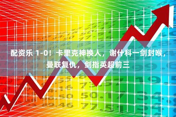 配资乐 1-0！卡里克神换人，谢什科一剑封喉，曼联复仇，剑指英超前三