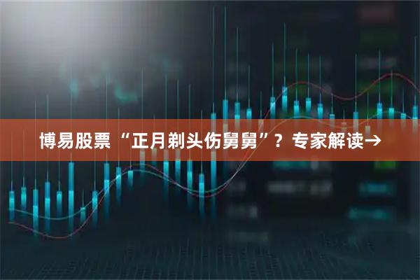 博易股票 “正月剃头伤舅舅”？专家解读→