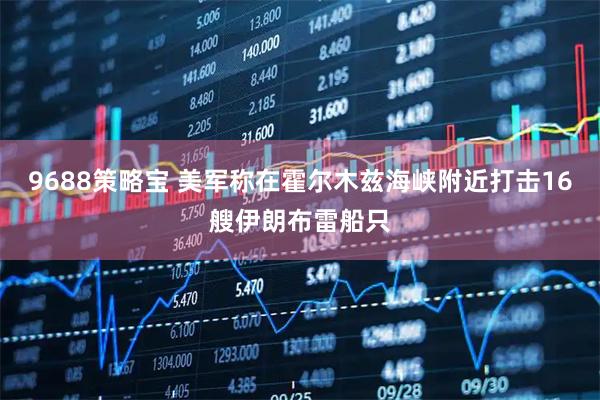 9688策略宝 美军称在霍尔木兹海峡附近打击16艘伊朗布雷船只