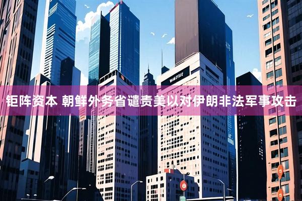 钜阵资本 朝鲜外务省谴责美以对伊朗非法军事攻击