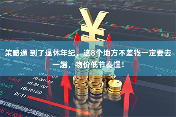 策略通 到了退休年纪，这8个地方不差钱一定要去一趟，物价低节奏慢！