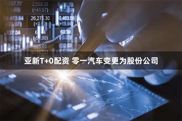 亚新T+0配资 零一汽车变更为股份公司